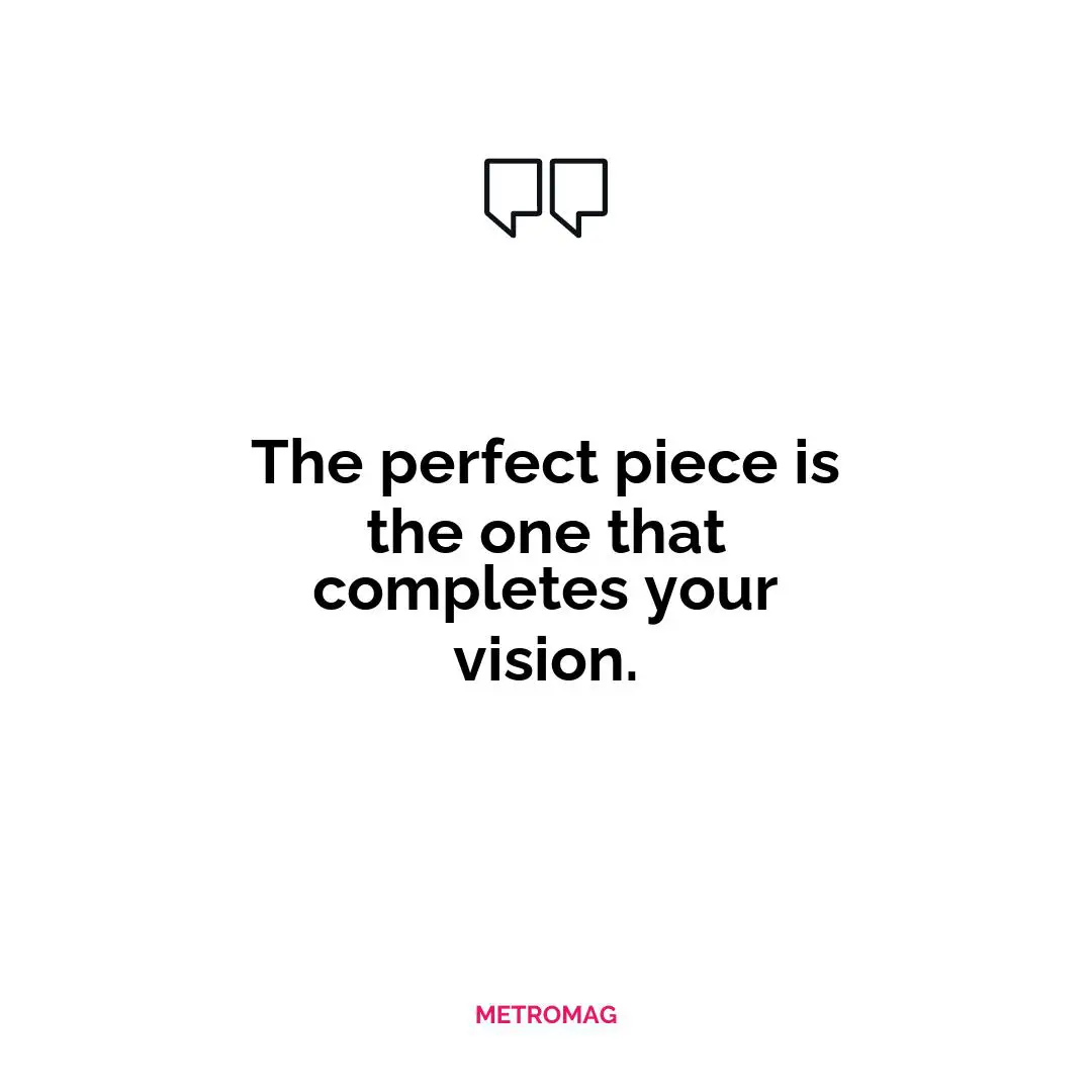 The perfect piece is the one that completes your vision.