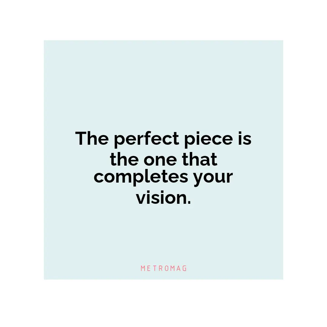 The perfect piece is the one that completes your vision.