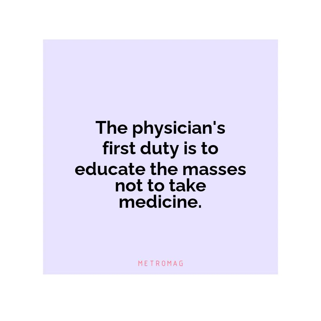 The physician's first duty is to educate the masses not to take medicine.