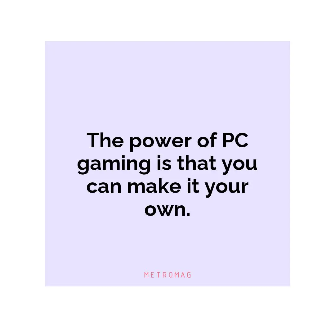 The power of PC gaming is that you can make it your own.
