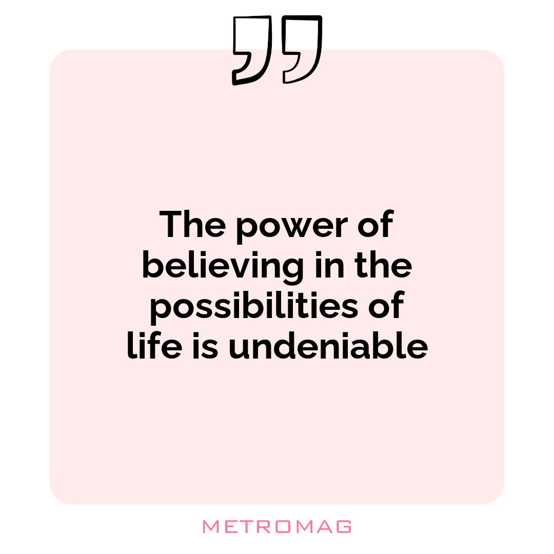 The power of believing in the possibilities of life is undeniable