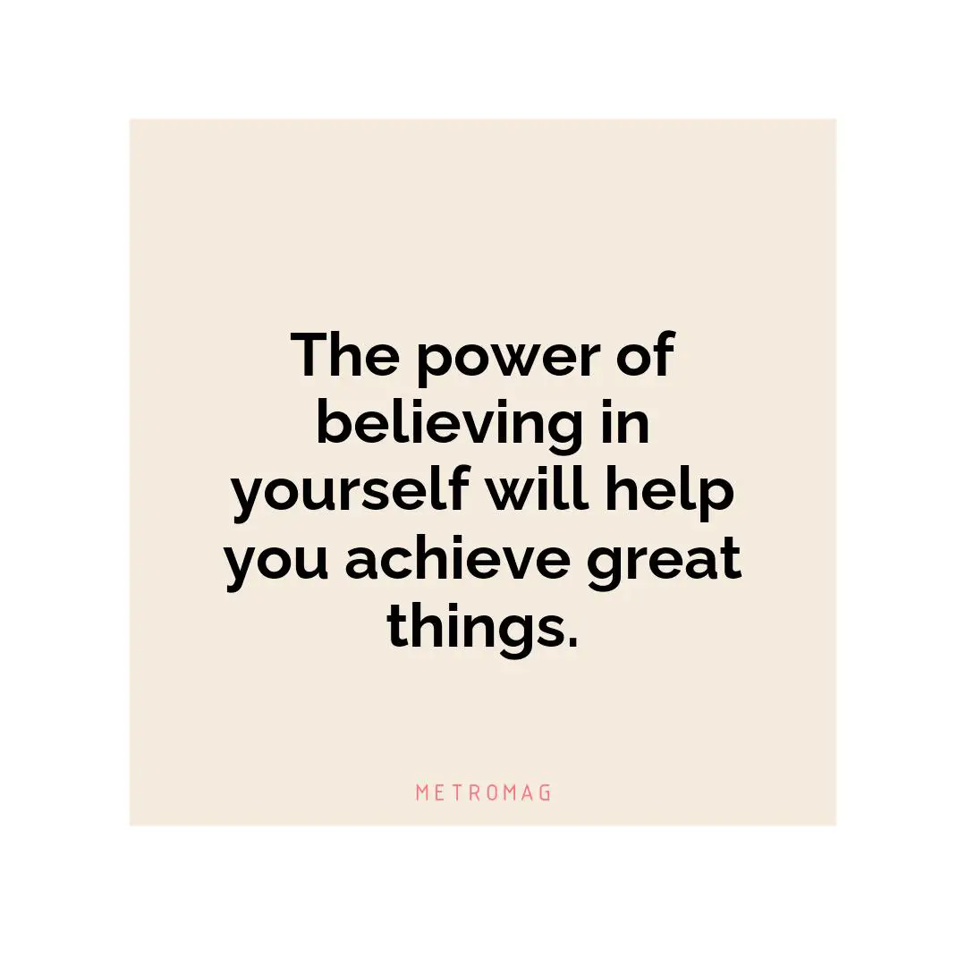 The power of believing in yourself will help you achieve great things.