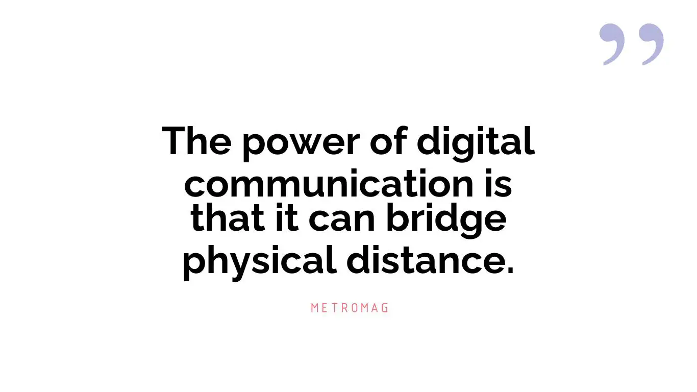 The power of digital communication is that it can bridge physical distance.