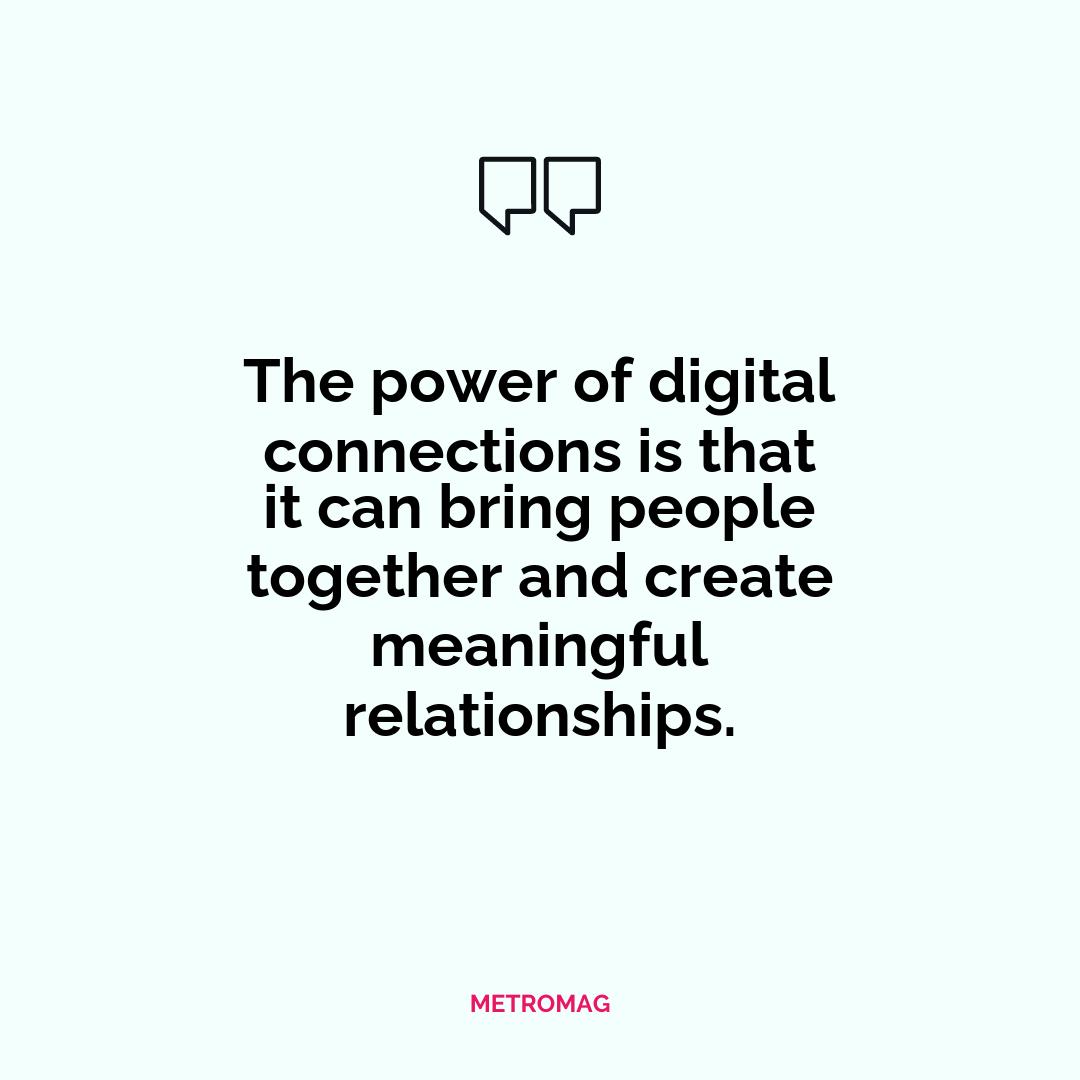 The power of digital connections is that it can bring people together and create meaningful relationships.