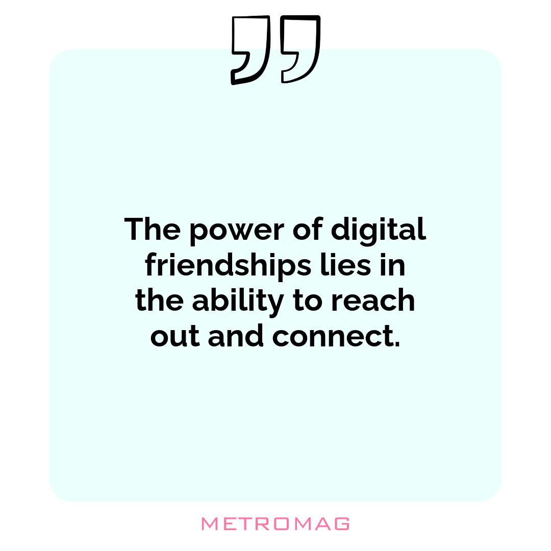 The power of digital friendships lies in the ability to reach out and connect.