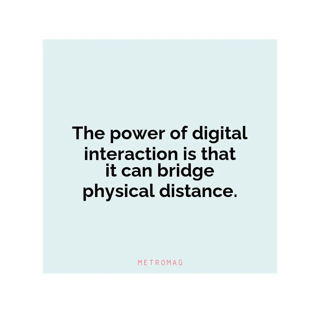 The power of digital interaction is that it can bridge physical distance.