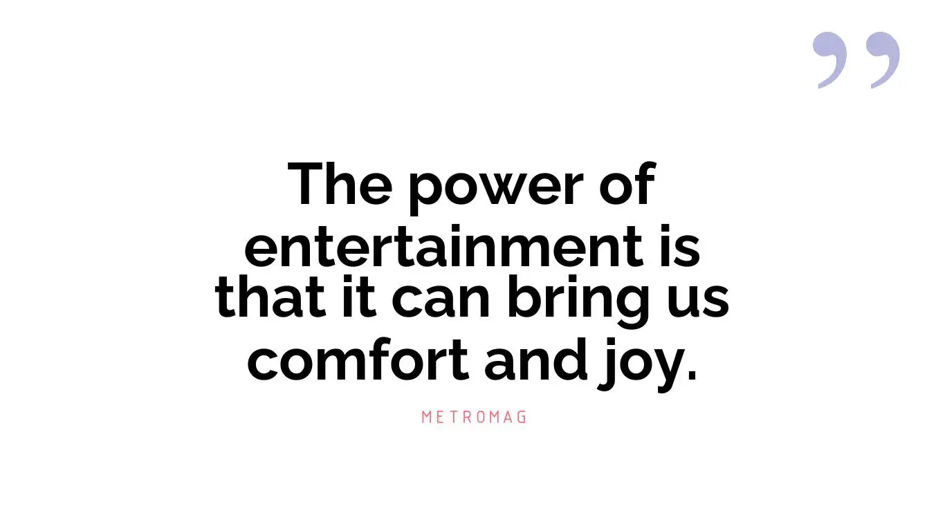 The power of entertainment is that it can bring us comfort and joy.