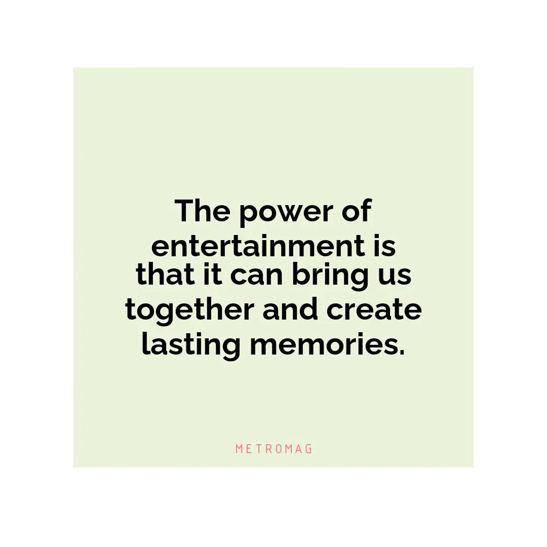 The power of entertainment is that it can bring us together and create lasting memories.