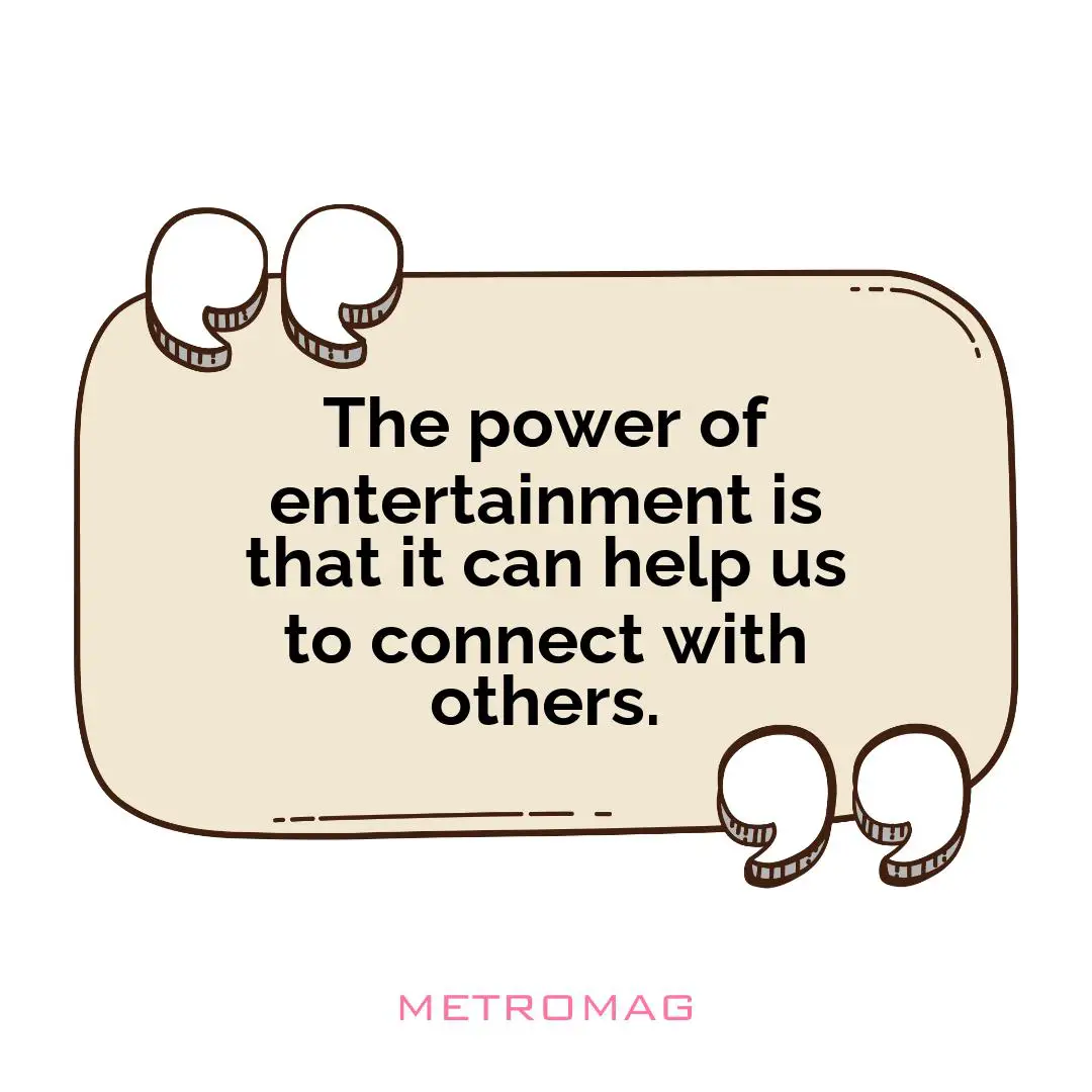 The power of entertainment is that it can help us to connect with others.