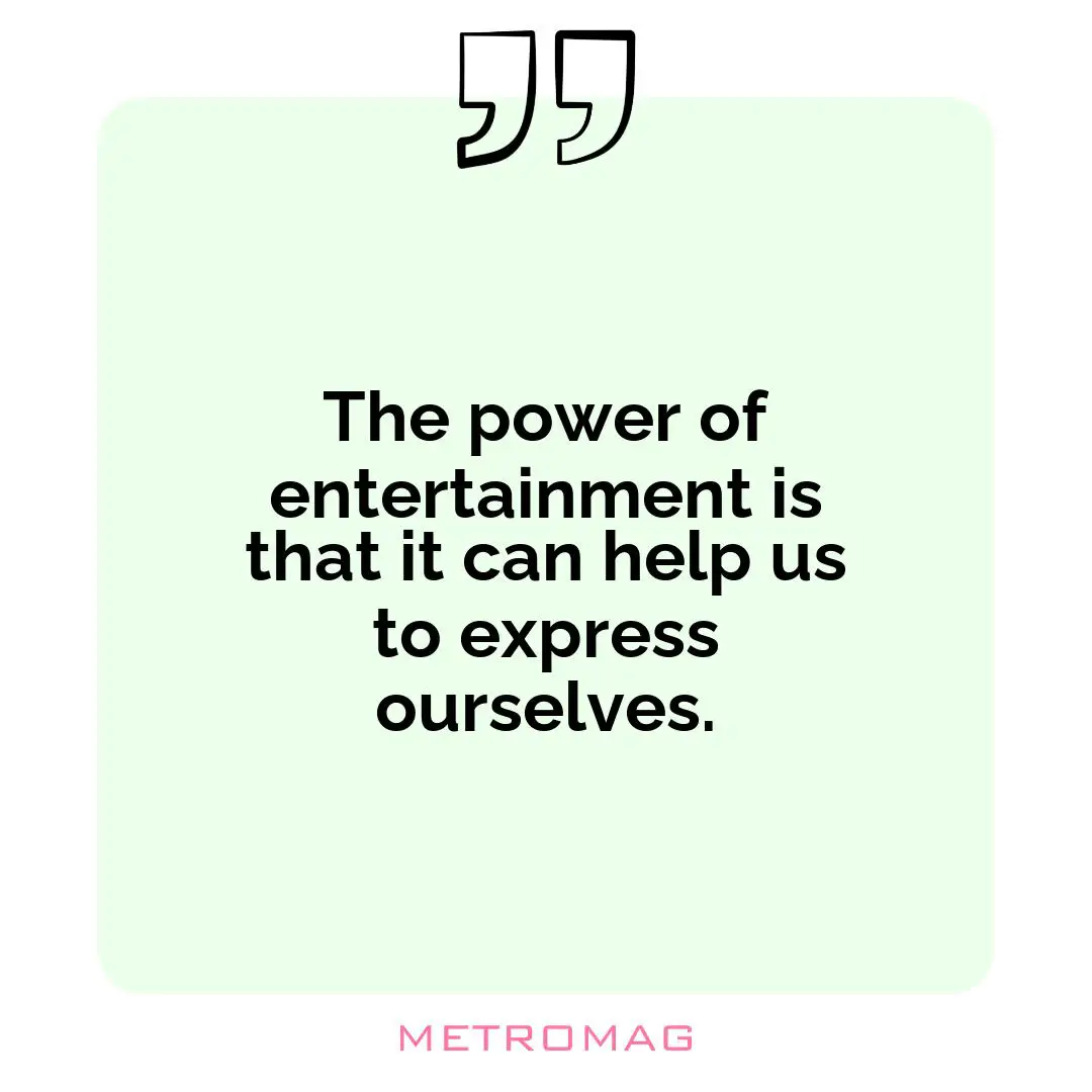The power of entertainment is that it can help us to express ourselves.