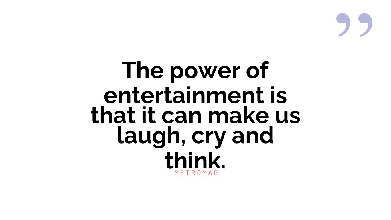 The power of entertainment is that it can make us laugh, cry and think.