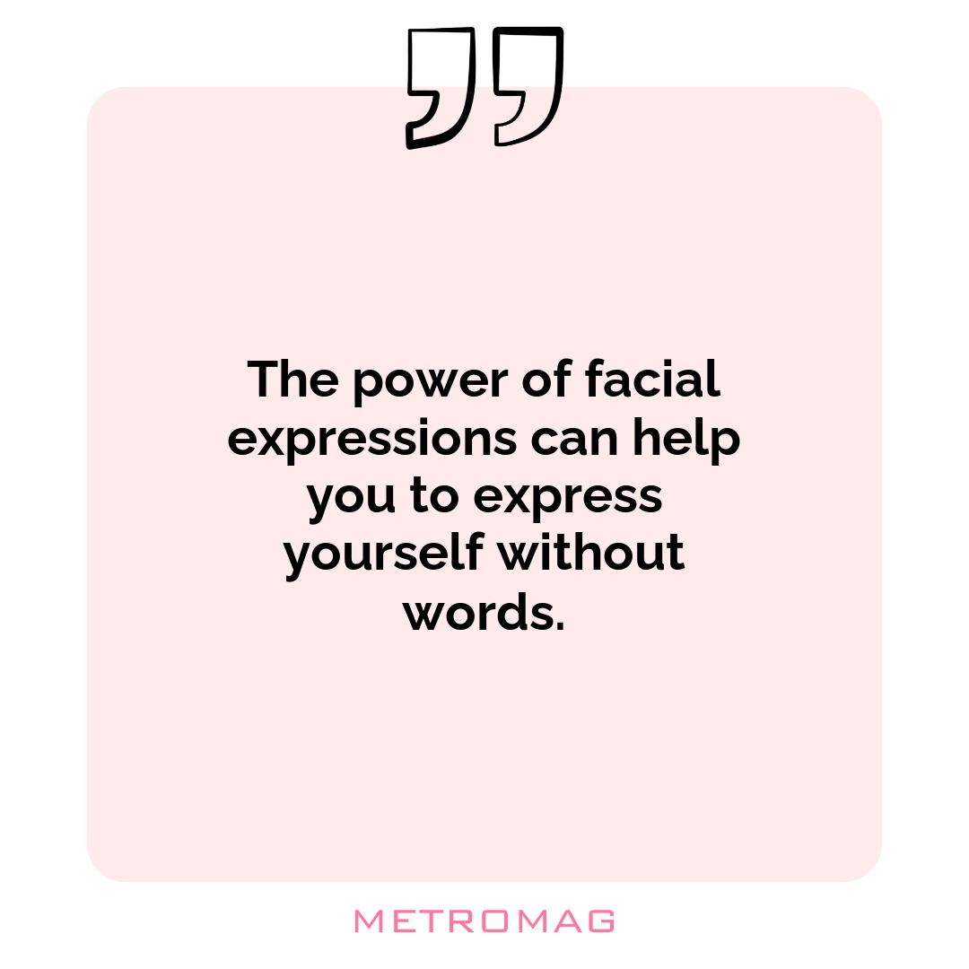 The power of facial expressions can help you to express yourself without words.