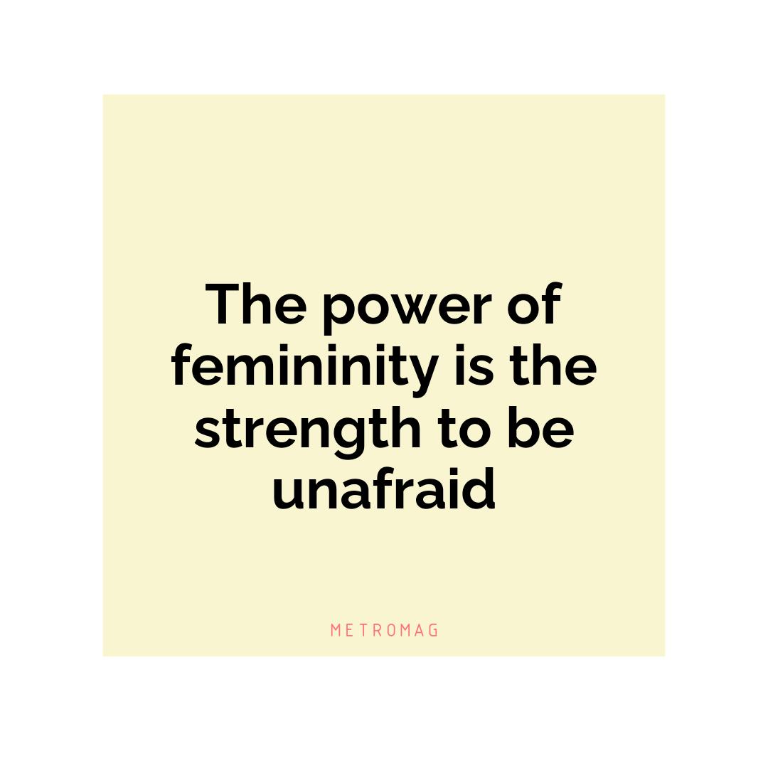 The power of femininity is the strength to be unafraid