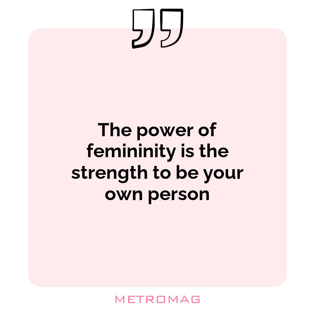 The power of femininity is the strength to be your own person