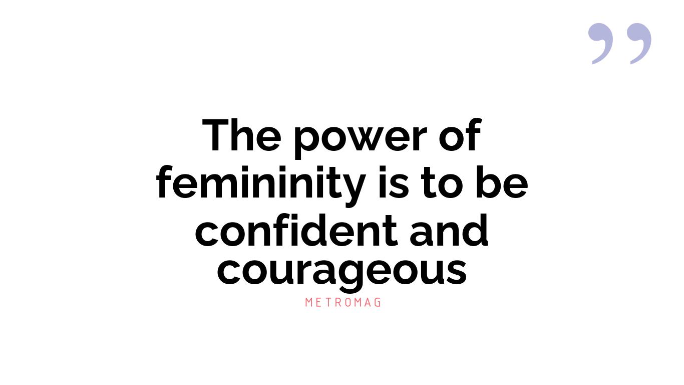 The power of femininity is to be confident and courageous