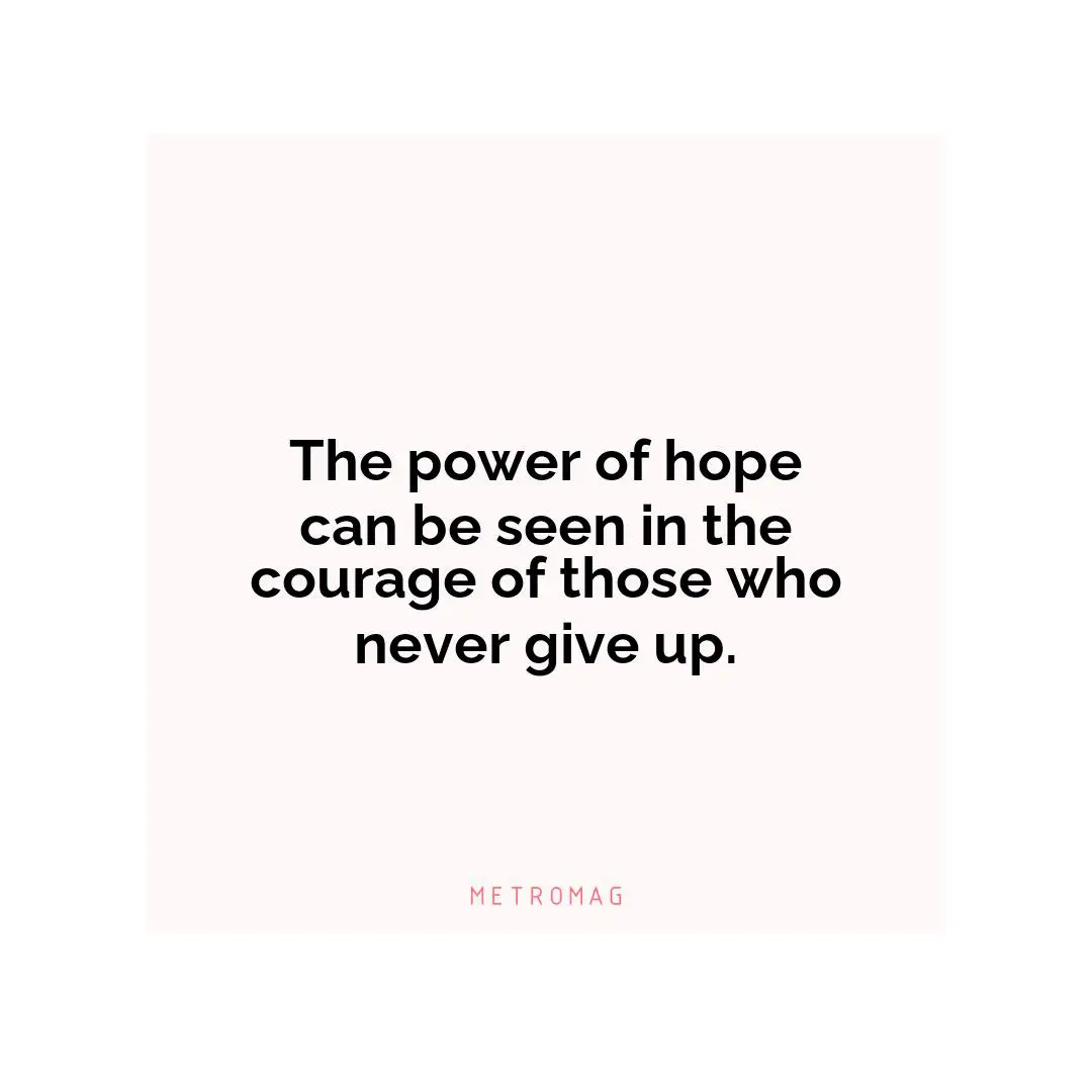 The power of hope can be seen in the courage of those who never give up.