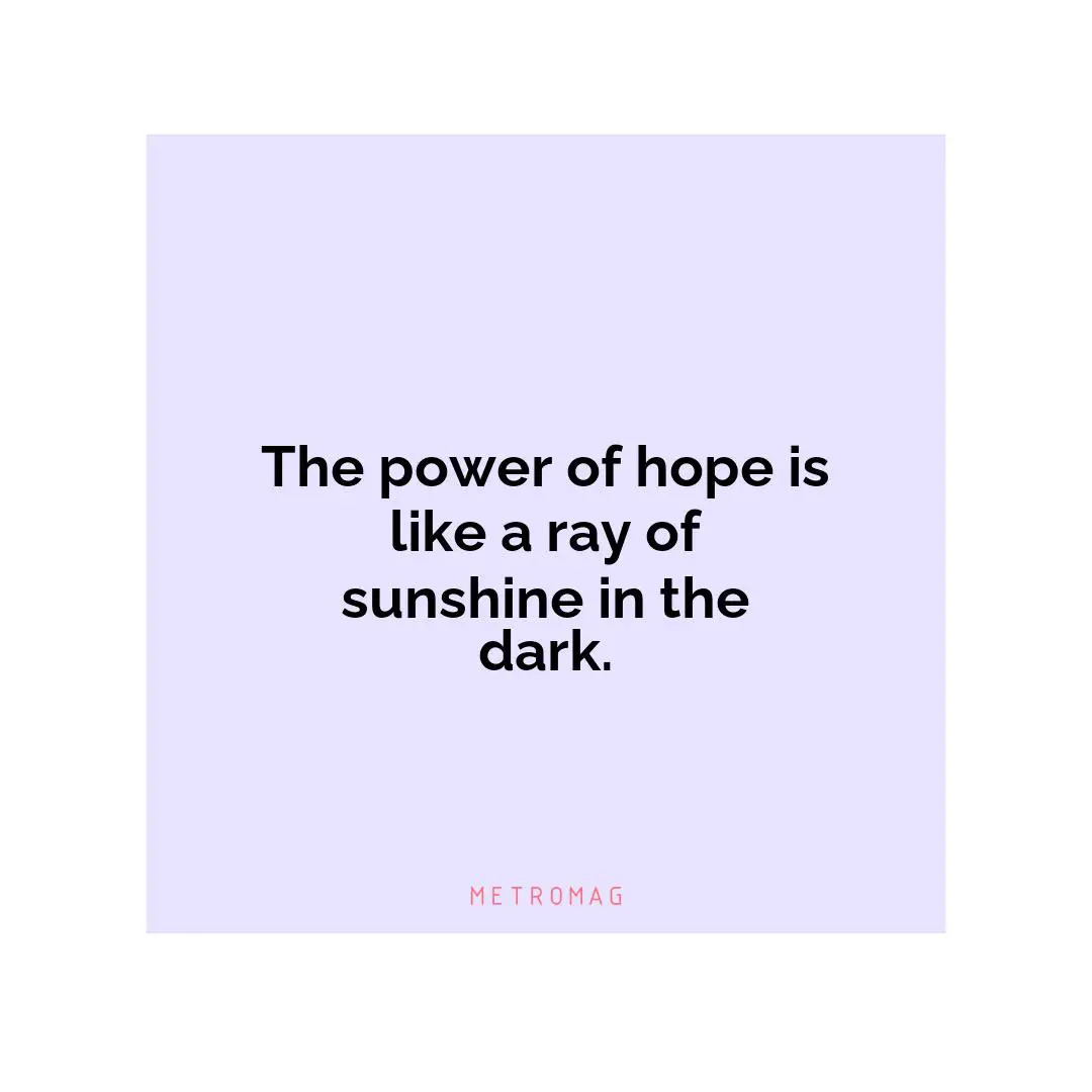 The power of hope is like a ray of sunshine in the dark.