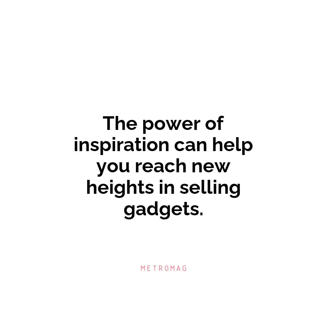 The power of inspiration can help you reach new heights in selling gadgets.