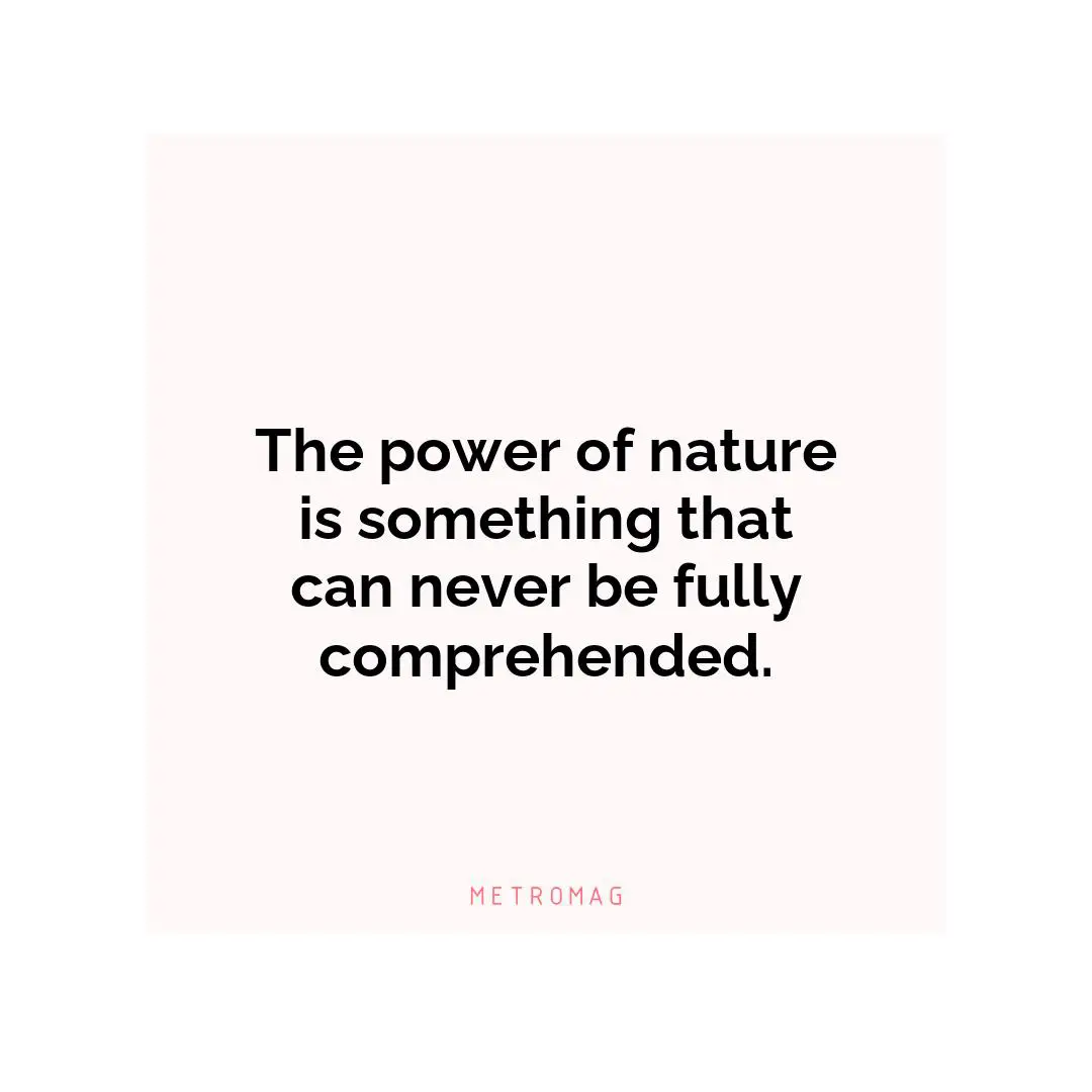 The power of nature is something that can never be fully comprehended.