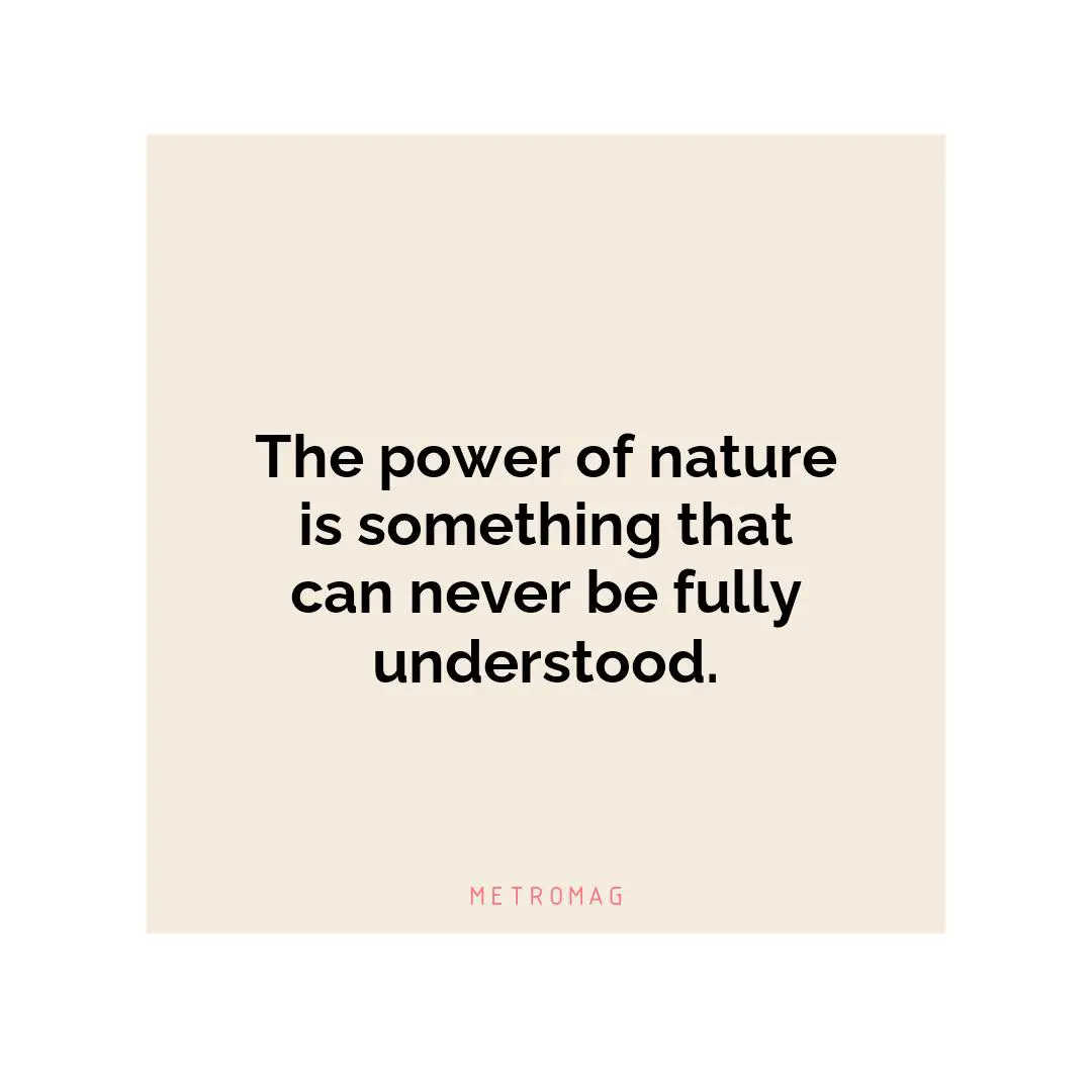 The power of nature is something that can never be fully understood.
