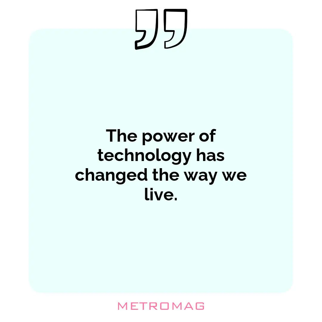 The power of technology has changed the way we live.