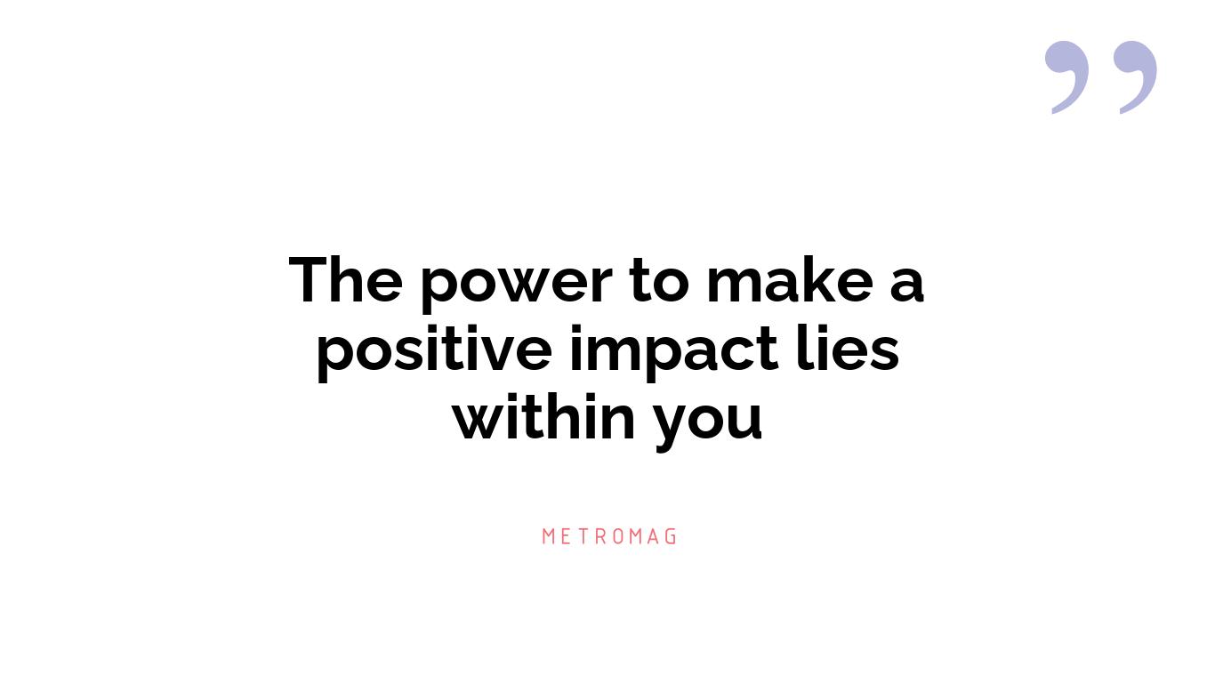 The power to make a positive impact lies within you