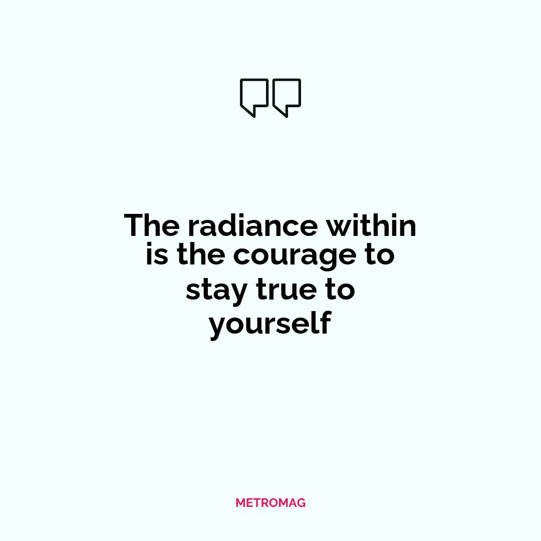 The radiance within is the courage to stay true to yourself