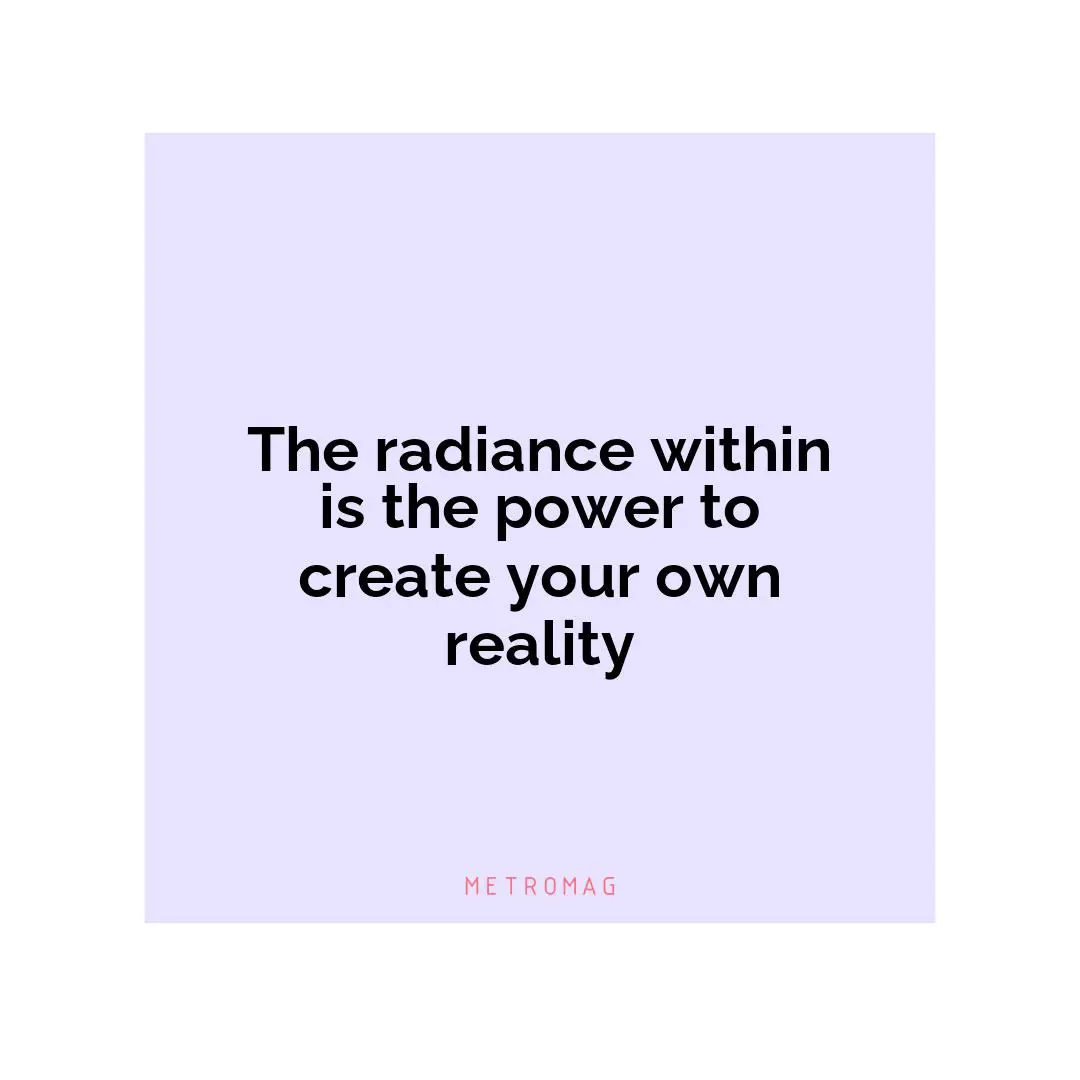 The radiance within is the power to create your own reality
