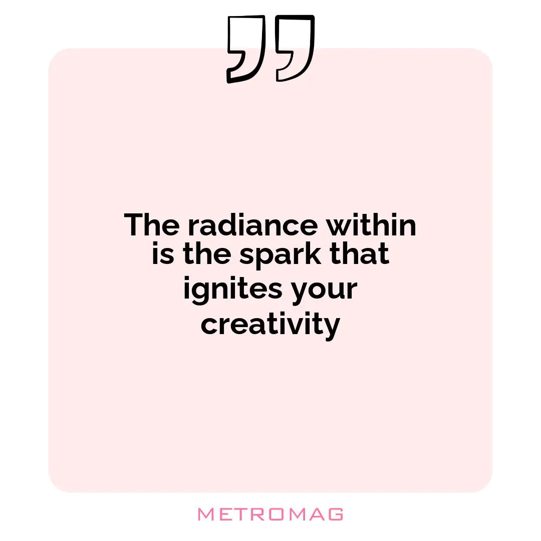 The radiance within is the spark that ignites your creativity