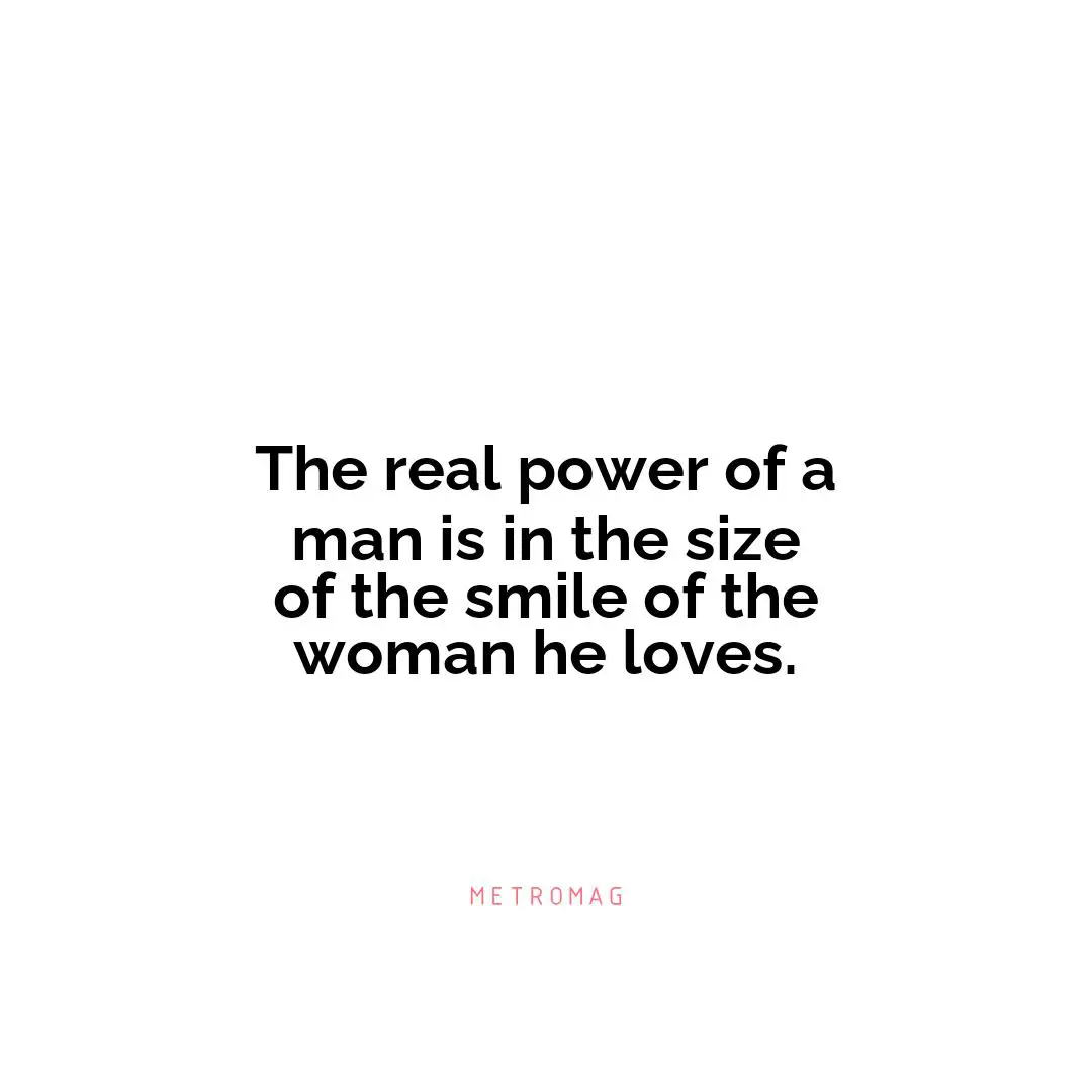 The real power of a man is in the size of the smile of the woman he loves.