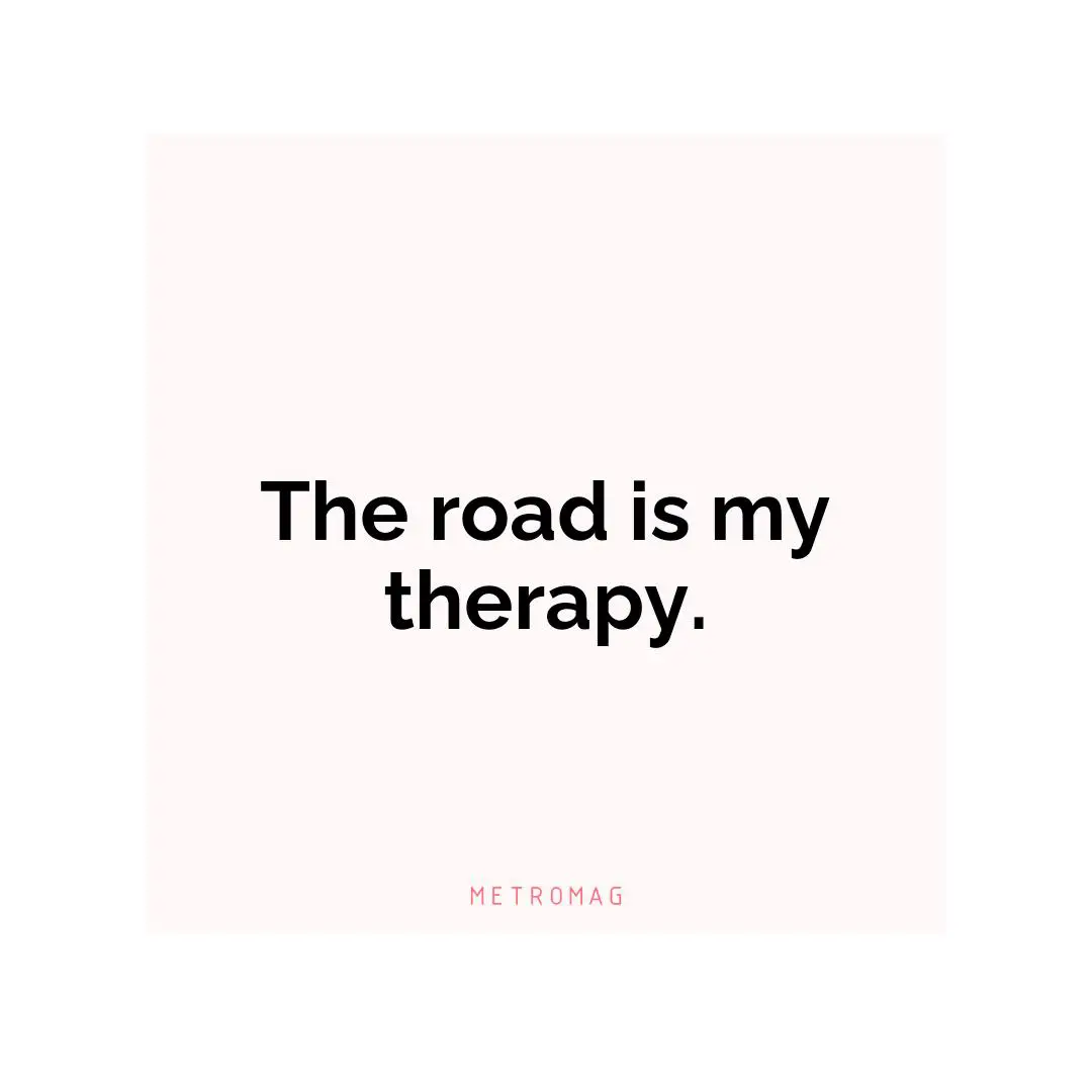 The road is my therapy.