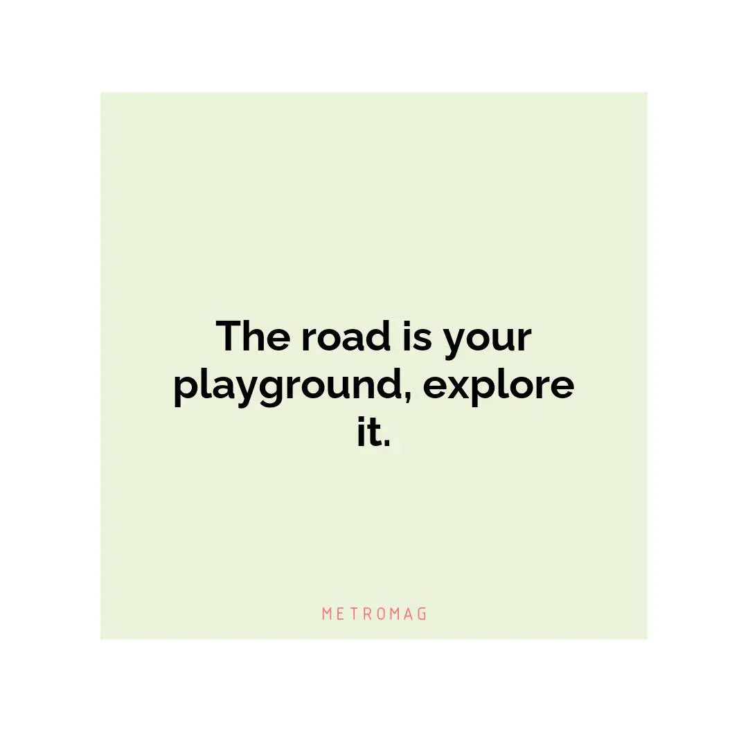 The road is your playground, explore it.