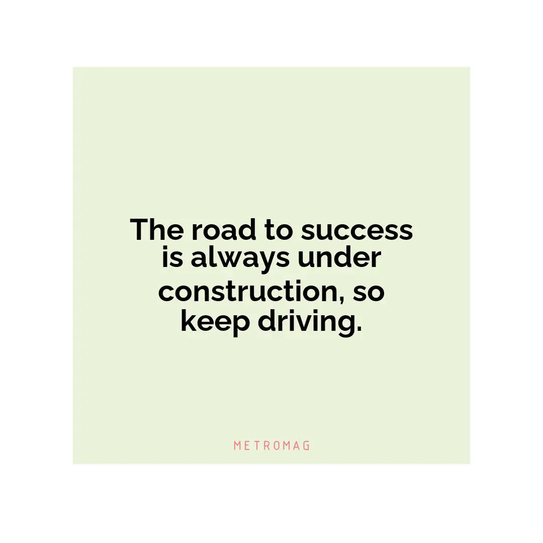 The road to success is always under construction, so keep driving.