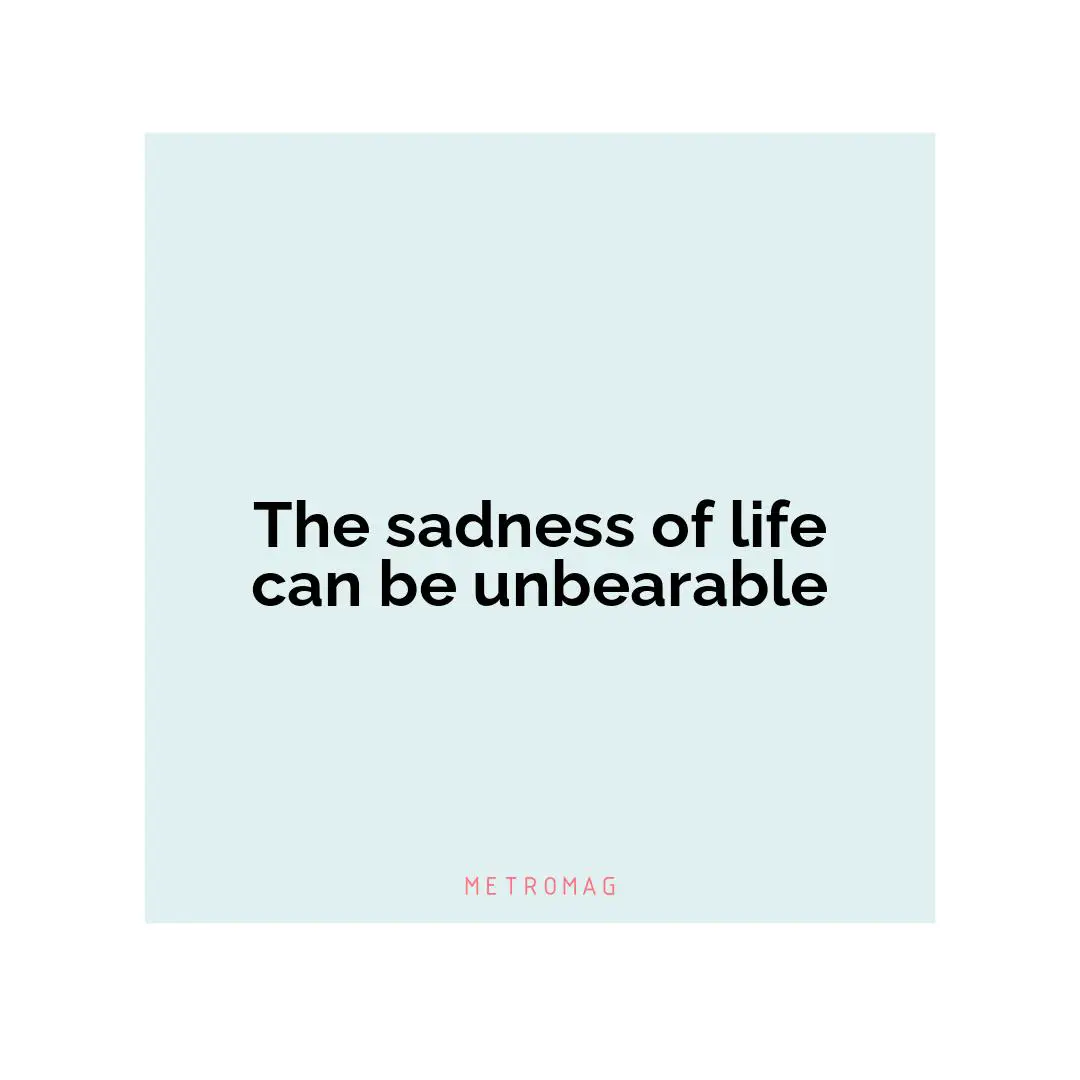 The sadness of life can be unbearable