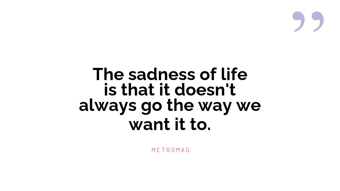 The sadness of life is that it doesn't always go the way we want it to.