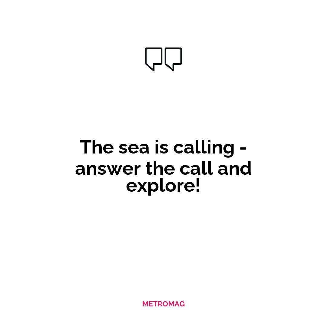 The sea is calling - answer the call and explore!