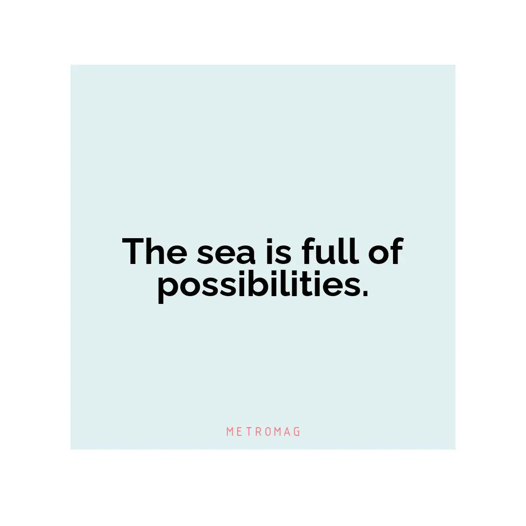 The sea is full of possibilities.
