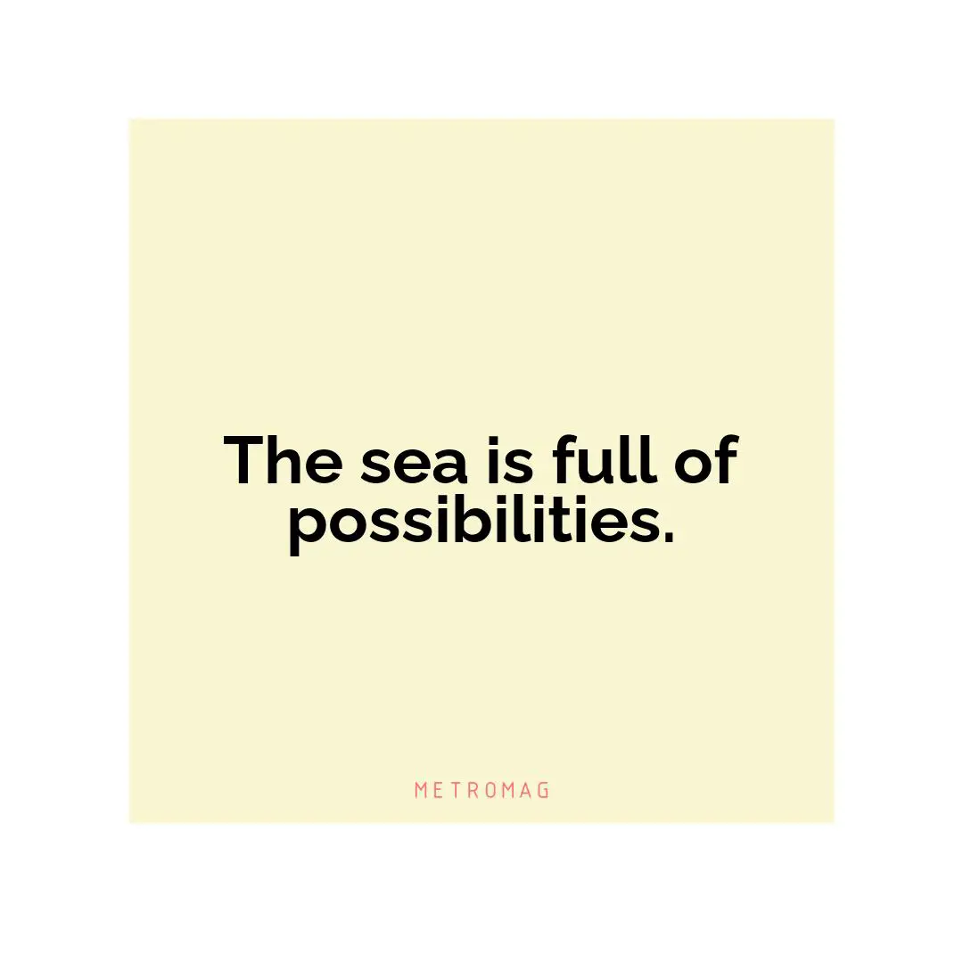 The sea is full of possibilities.