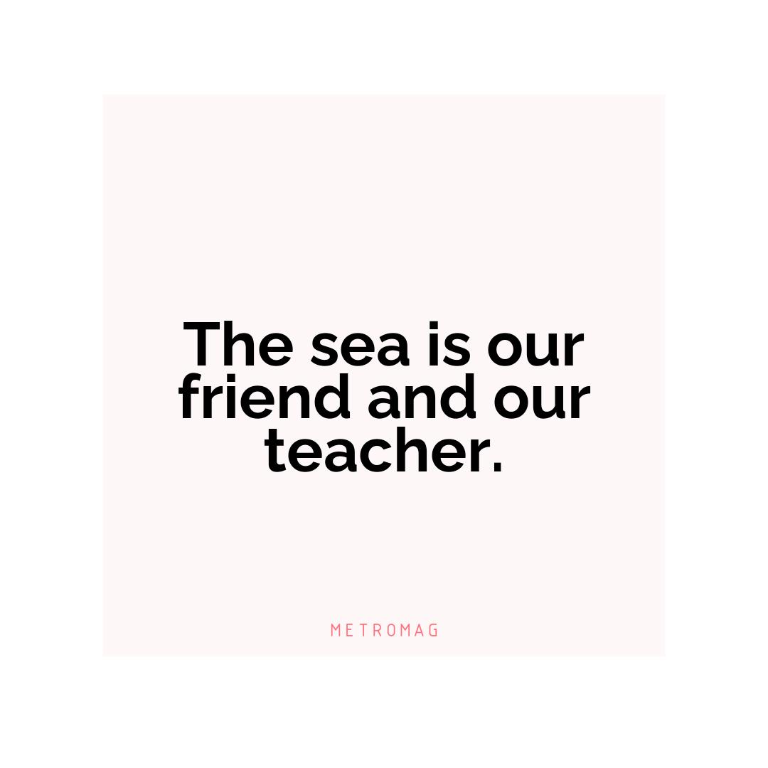 The sea is our friend and our teacher.