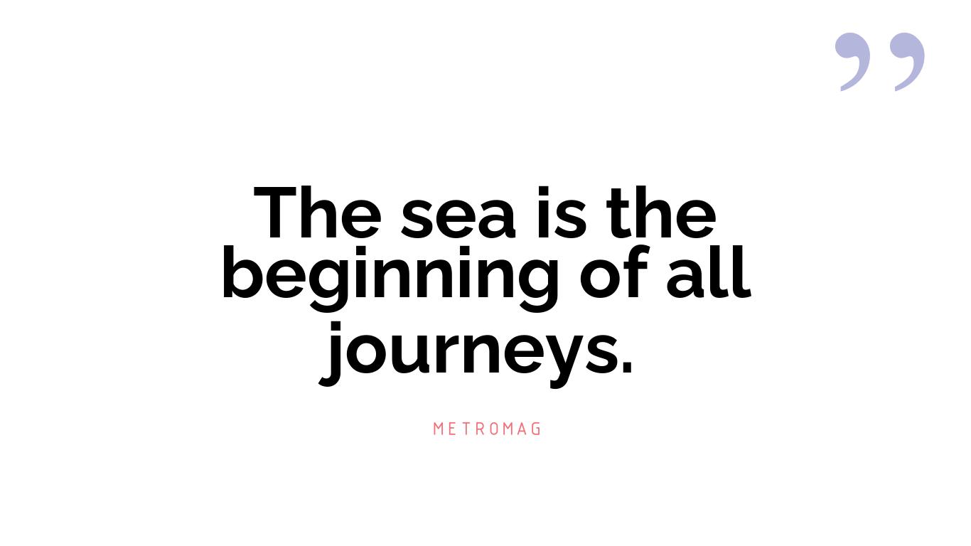 The sea is the beginning of all journeys.
