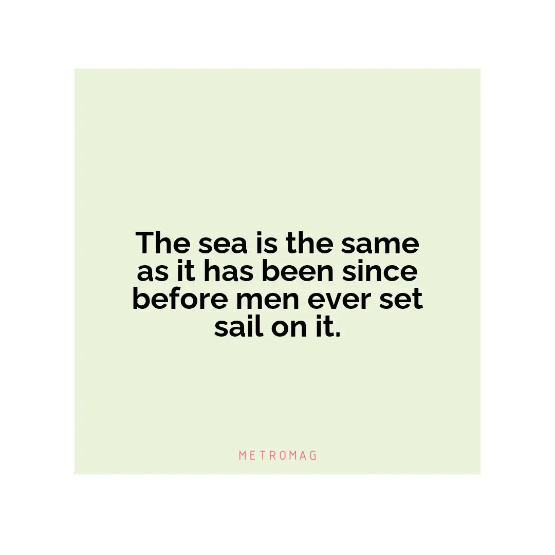 The sea is the same as it has been since before men ever set sail on it.