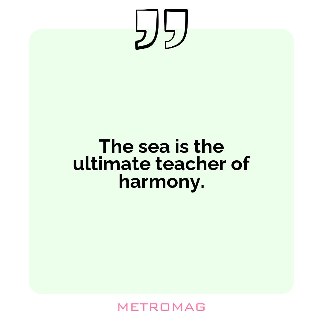The sea is the ultimate teacher of harmony.