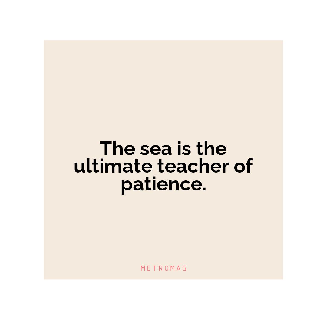 The sea is the ultimate teacher of patience.