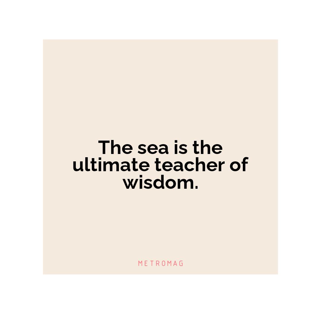The sea is the ultimate teacher of wisdom.
