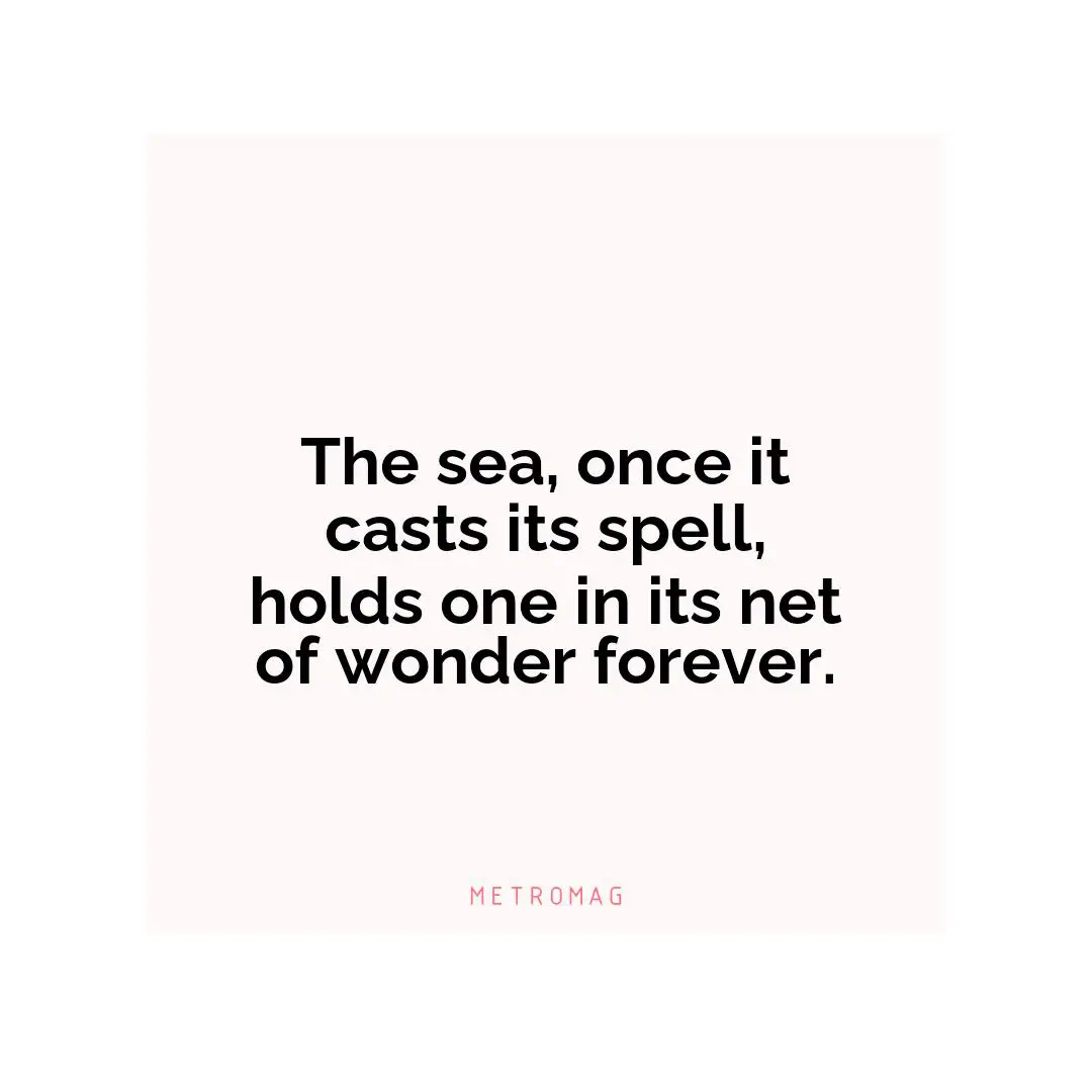 The sea, once it casts its spell, holds one in its net of wonder forever.