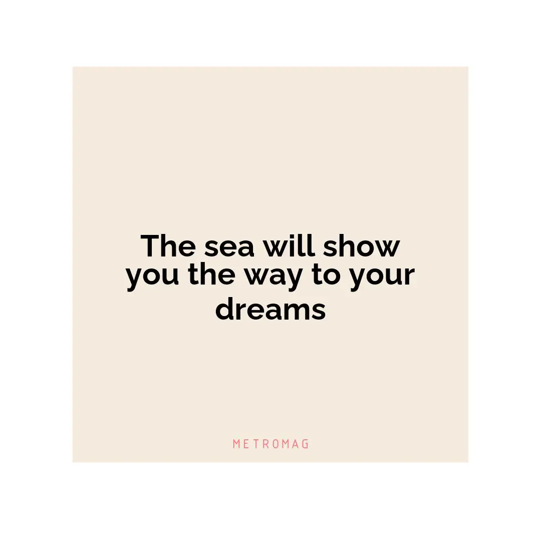 The sea will show you the way to your dreams