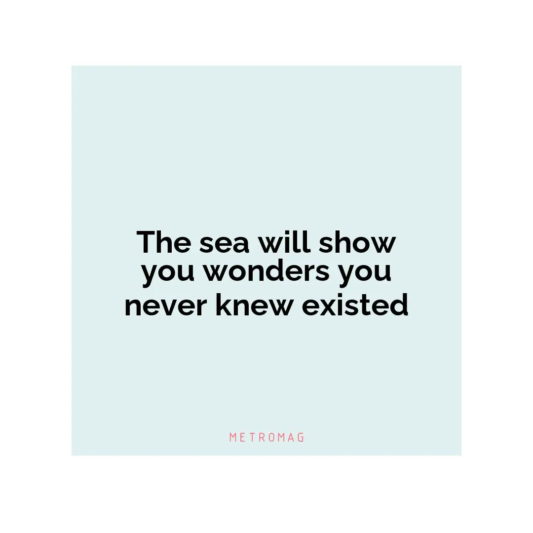 The sea will show you wonders you never knew existed