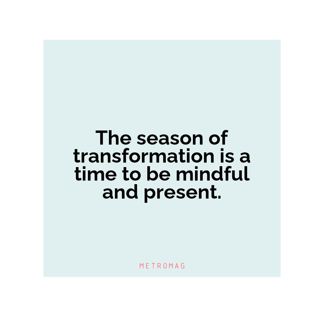 The season of transformation is a time to be mindful and present.