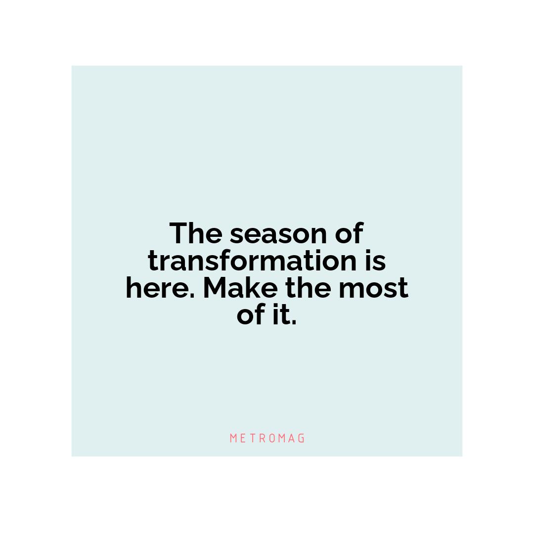 The season of transformation is here. Make the most of it.