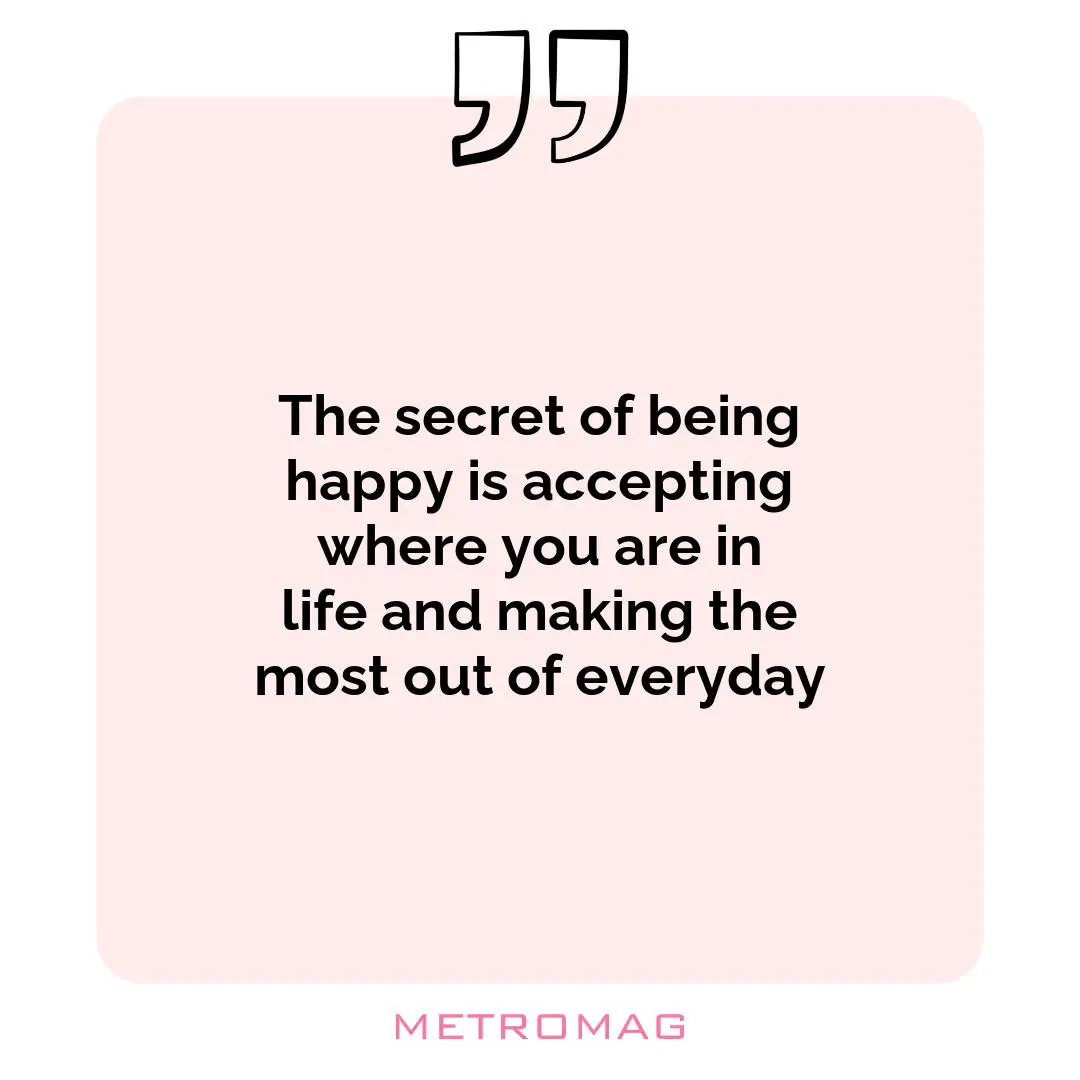 The secret of being happy is accepting where you are in life and making the most out of everyday